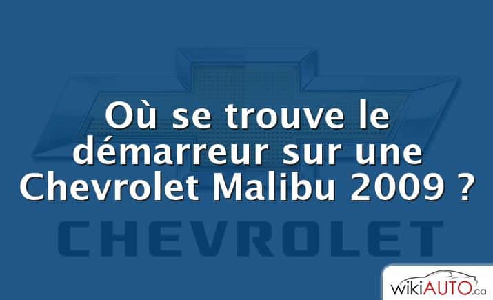 Où se trouve le démarreur sur une Chevrolet Malibu 2009 ?